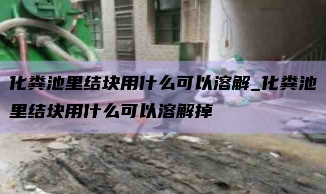 化粪池里结块用什么可以溶解_化粪池里结块用什么可以溶解掉