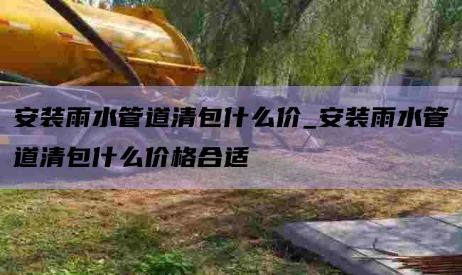 安装雨水管道清包什么价_安装雨水管道清包什么价格合适