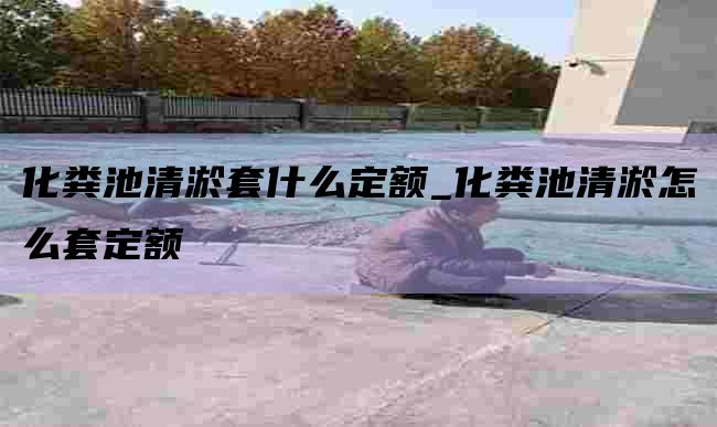 化粪池清淤套什么定额_化粪池清淤怎么套定额