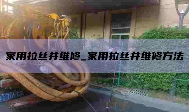 家用拉丝井维修_家用拉丝井维修方法