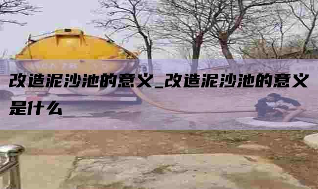 改造泥沙池的意义_改造泥沙池的意义是什么