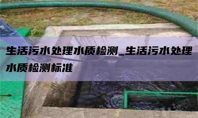 生活污水处理水质检测_生活污水处理水质检测标准