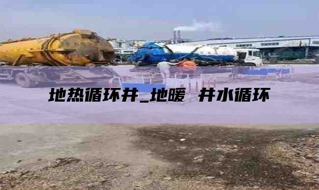 地热循环井_地暖 井水循环