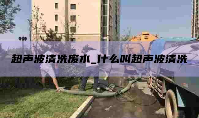 超声波清洗废水_什么叫超声波清洗