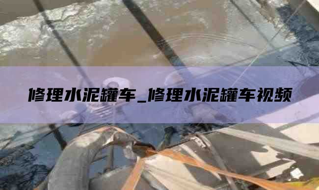 修理水泥罐车_修理水泥罐车视频