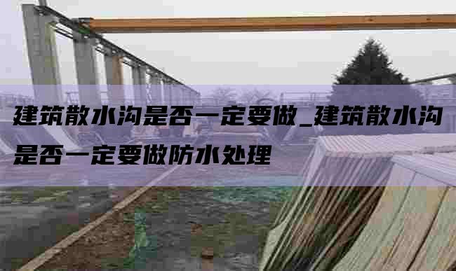 建筑散水沟是否一定要做_建筑散水沟是否一定要做防水处理