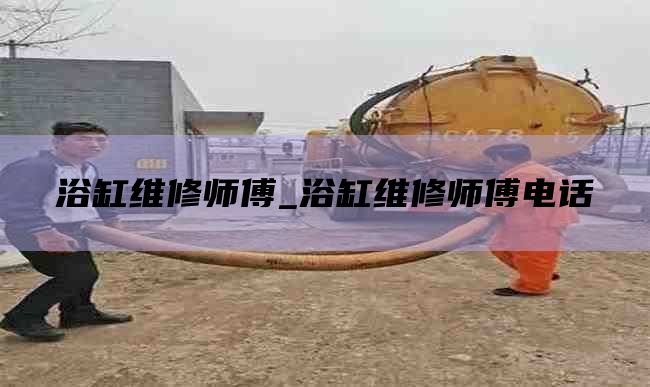 浴缸维修师傅_浴缸维修师傅电话