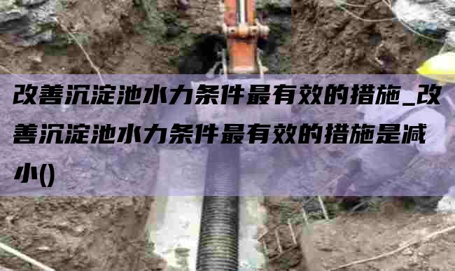 改善沉淀池水力条件最有效的措施_改善沉淀池水力条件最有效的措施是减小()