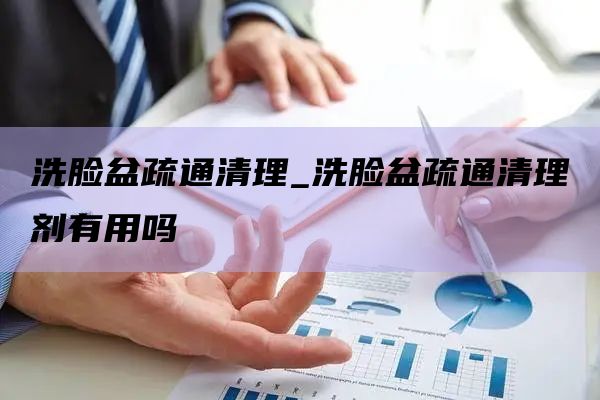 洗脸盆疏通清理_洗脸盆疏通清理剂有用吗