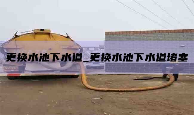 更换水池下水道_更换水池下水道堵塞