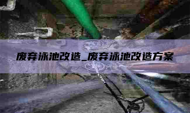 废弃泳池改造_废弃泳池改造方案