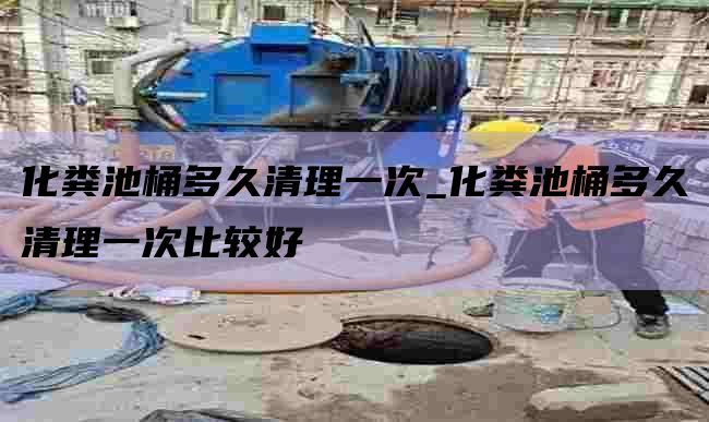 化粪池桶多久清理一次_化粪池桶多久清理一次比较好