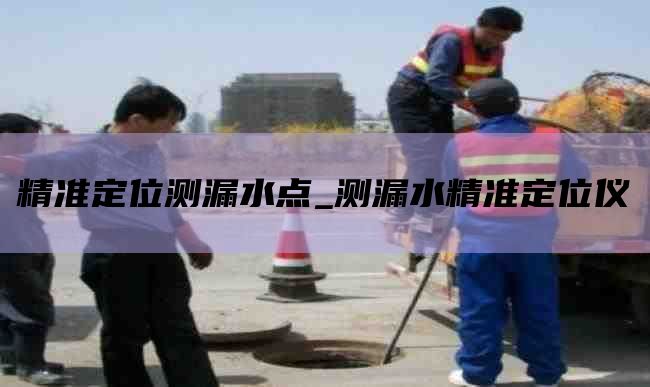 精准定位测漏水点_测漏水精准定位仪