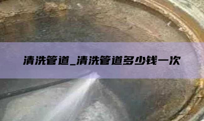 清洗管道_清洗管道多少钱一次