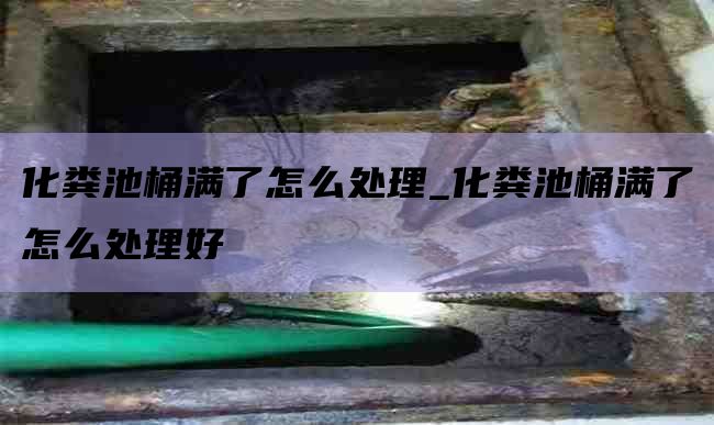 化粪池桶满了怎么处理_化粪池桶满了怎么处理好