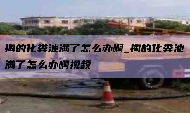 掏的化粪池满了怎么办啊_掏的化粪池满了怎么办啊视频