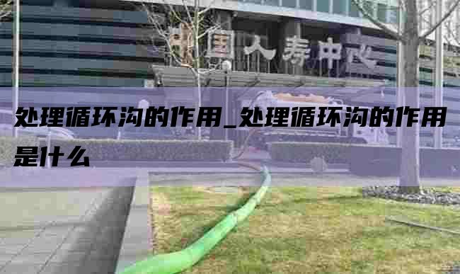 处理循环沟的作用_处理循环沟的作用是什么