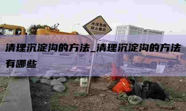 清理沉淀沟的方法_清理沉淀沟的方法有哪些