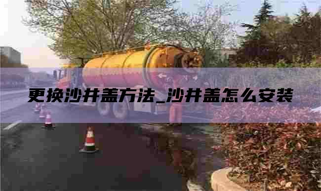 更换沙井盖方法_沙井盖怎么安装