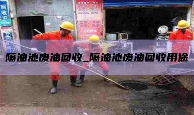 隔油池废油回收_隔油池废油回收用途