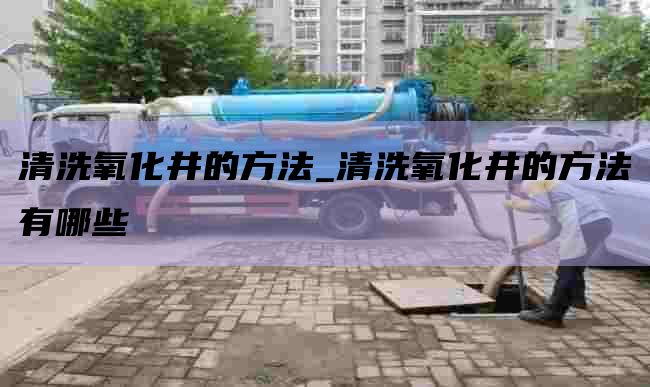 清洗氧化井的方法_清洗氧化井的方法有哪些