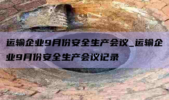 运输企业9月份安全生产会议_运输企业9月份安全生产会议记录