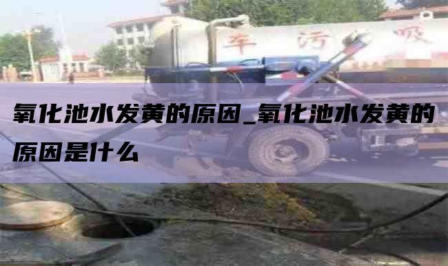 氧化池水发黄的原因_氧化池水发黄的原因是什么