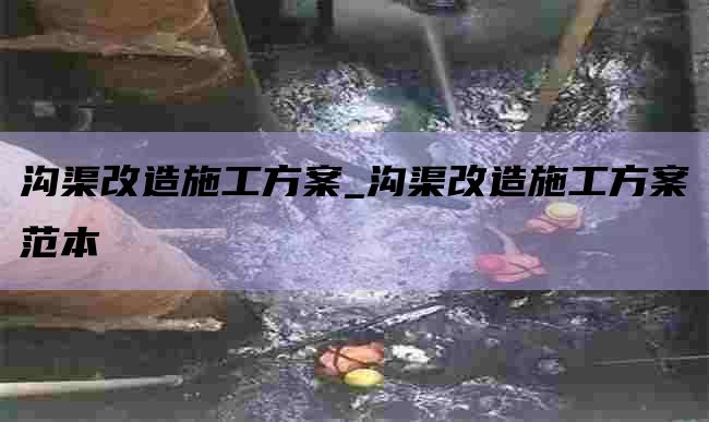 沟渠改造施工方案_沟渠改造施工方案范本