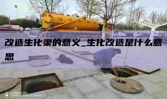 改造生化渠的意义_生化改造是什么意思