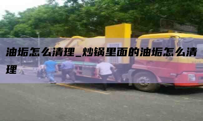 油垢怎么清理_炒锅里面的油垢怎么清理