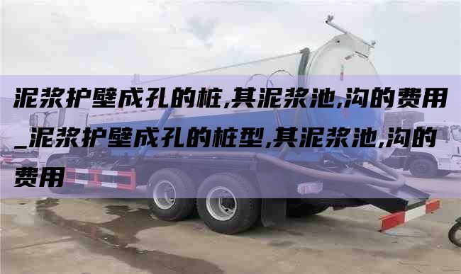 泥浆护壁成孔的桩,其泥浆池,沟的费用_泥浆护壁成孔的桩型,其泥浆池,沟的费用