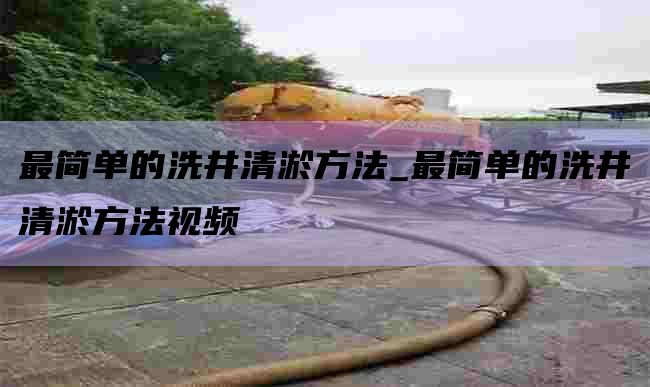 最简单的洗井清淤方法_最简单的洗井清淤方法视频