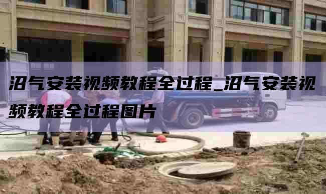 沼气安装视频教程全过程_沼气安装视频教程全过程图片