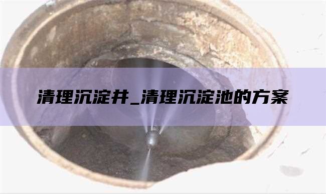 清理沉淀井_清理沉淀池的方案