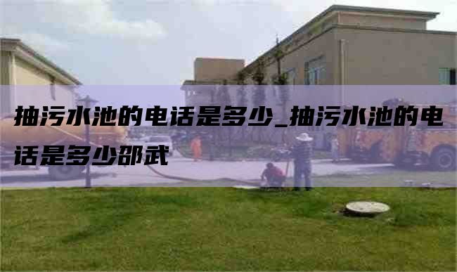 抽污水池的电话是多少_抽污水池的电话是多少邵武