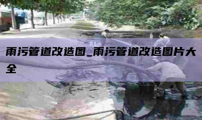 雨污管道改造图_雨污管道改造图片大全