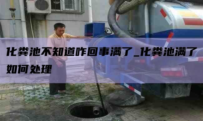 化粪池不知道咋回事满了_化粪池满了如何处理