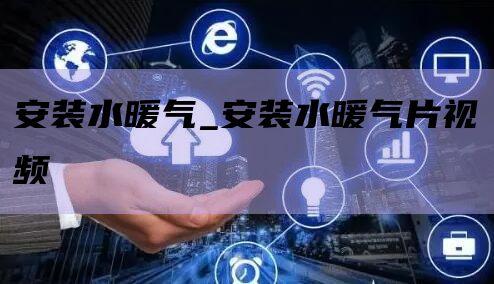 安装水暖气_安装水暖气片视频