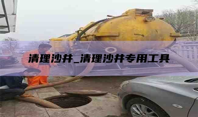 清理沙井_清理沙井专用工具