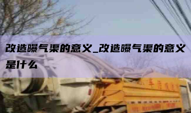 改造曝气渠的意义_改造曝气渠的意义是什么