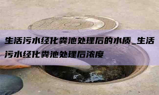 生活污水经化粪池处理后的水质_生活污水经化粪池处理后浓度