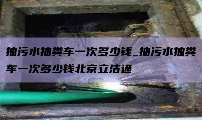 抽污水抽粪车一次多少钱_抽污水抽粪车一次多少钱北京立洁通