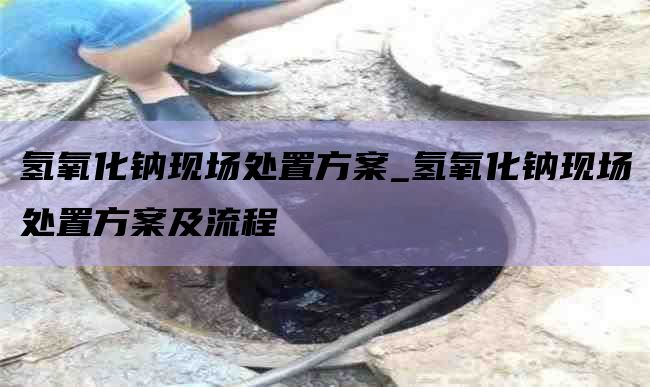 氢氧化钠现场处置方案_氢氧化钠现场处置方案及流程