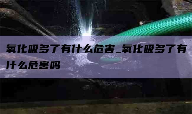 氧化吸多了有什么危害_氧化吸多了有什么危害吗