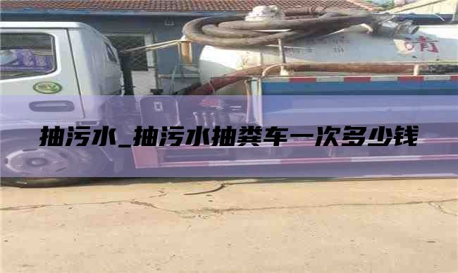 抽污水_抽污水抽粪车一次多少钱