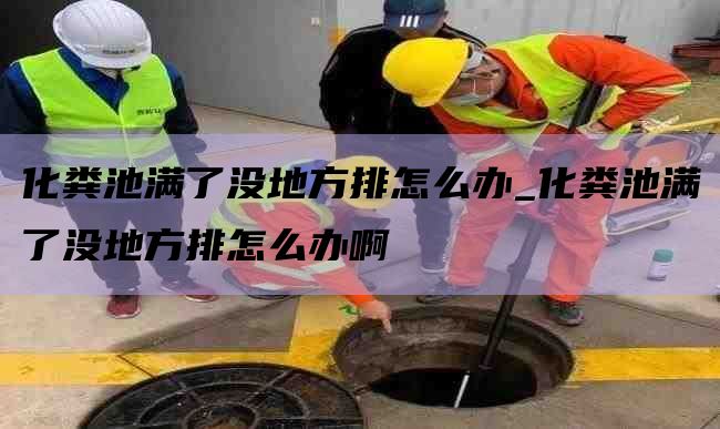 化粪池满了没地方排怎么办_化粪池满了没地方排怎么办啊