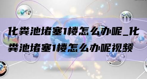 化粪池堵塞1楼怎么办呢_化粪池堵塞1楼怎么办呢视频