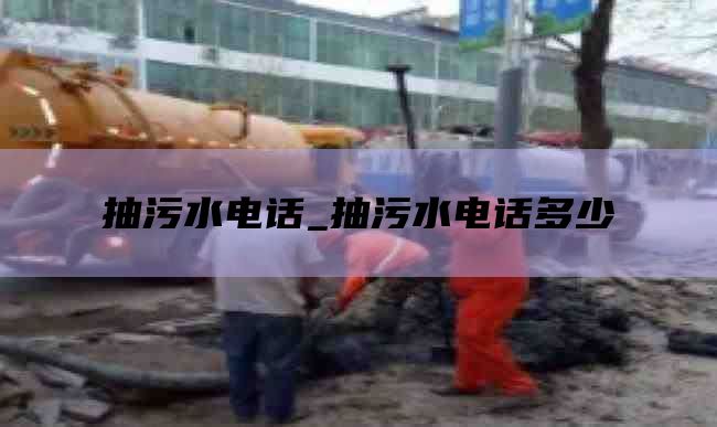 抽污水电话_抽污水电话多少
