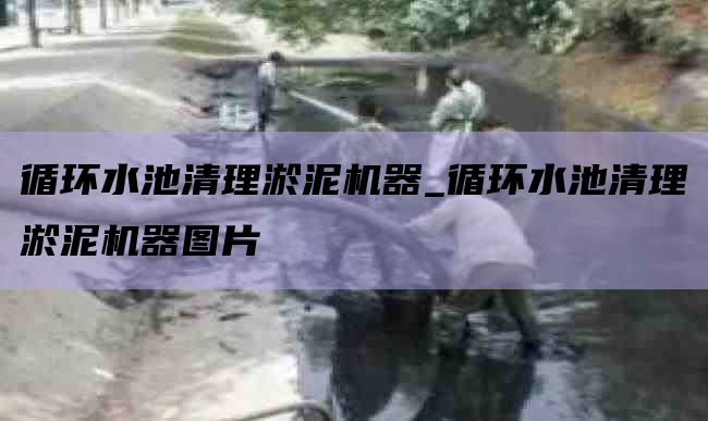 循环水池清理淤泥机器_循环水池清理淤泥机器图片