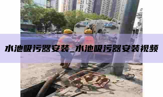 水池吸污器安装_水池吸污器安装视频